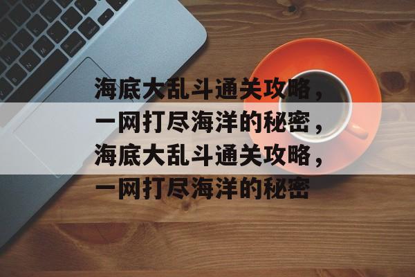 海底大乱斗通关攻略,一网打尽海洋的秘密,海底大乱斗通关攻略,一网打尽海洋的秘密 海底大乱斗通关攻略,一网打尽海洋的秘密,海底大乱斗通关攻略,一网打尽海洋的秘密