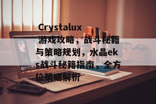 Crystalux 游戏攻略,战斗秘籍与策略规划,水晶eks战斗秘籍指南,全方位策略解析  Crystalux 游戏攻略,战斗秘籍与策略规划,水晶eks战斗秘籍指南,全方位策略解析