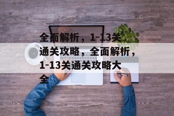 全面解析,1-13关通关攻略,全面解析,1-13关通关攻略大全 全面解析,1-13关通关攻略,全面解析,1-13关通关攻略大全