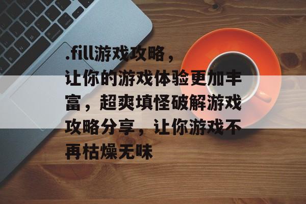 .fill游戏攻略,让你的游戏体验更加丰富,超爽填怪破解游戏攻略分享,让你游戏不再枯燥无味 .fill游戏攻略,让你的游戏体验更加丰富,超爽填怪破解游戏攻略分享,让你游戏不再枯燥无味