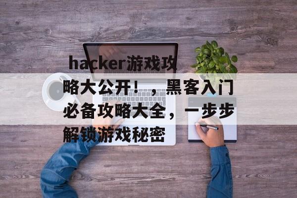hacker游戏攻略大公开!,黑客入门必备攻略大全,一步步解锁游戏秘密  hacker游戏攻略大公开!,黑客入门必备攻略大全,一步步解锁游戏秘密