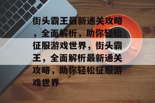街头霸王最新通关攻略，全面解析，助你轻松征服游戏世界，街头霸王，全面解析最新通关攻略，助你轻松征服游戏世界