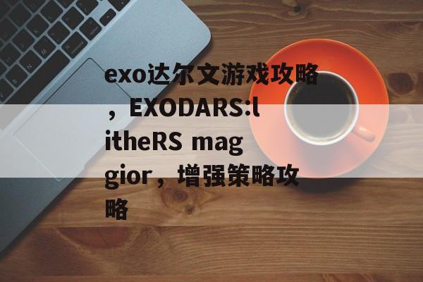 exo达尔文游戏攻略,EXODARS:litheRS maggior,增强策略攻略 exo达尔文游戏攻略,EXODARS:litheRS maggior,增强策略攻略