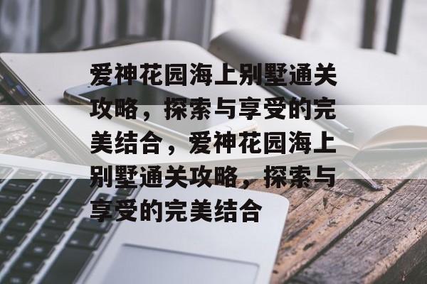 爱神花园海上别墅通关攻略,探索与享受的完美结合,爱神花园海上别墅通关攻略,探索与享受的完美结合 爱神花园海上别墅通关攻略,探索与享受的完美结合,爱神花园海上别墅通关攻略,探索与享受的完美结合