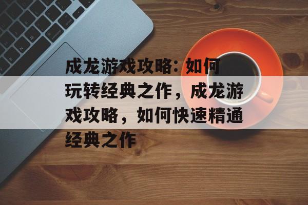成龙游戏攻略: 如何玩转经典之作,成龙游戏攻略,如何快速精通经典之作 成龙游戏攻略: 如何玩转经典之作,成龙游戏攻略,如何快速精通经典之作