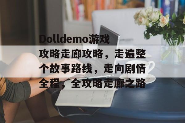 Dolldemo游戏攻略走廊攻略,走遍整个故事路线,走向剧情全程,全攻略走廊之路 Dolldemo游戏攻略走廊攻略,走遍整个故事路线,走向剧情全程,全攻略走廊之路