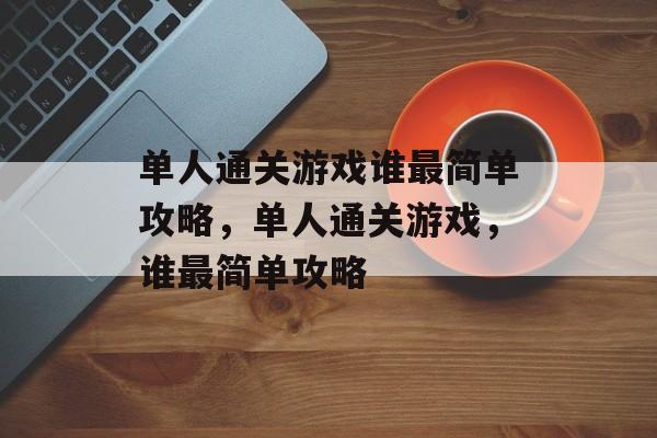 单人通关游戏谁最简单攻略,单人通关游戏,谁最简单攻略 单人通关游戏谁最简单攻略,单人通关游戏,谁最简单攻略