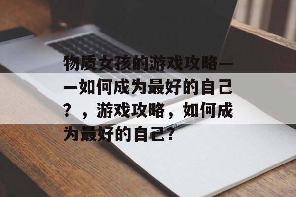 物质女孩的游戏攻略——如何成为最好的自己?,游戏攻略,如何成为最好的自己? 物质女孩的游戏攻略——如何成为最好的自己?,游戏攻略,如何成为最好的自己?