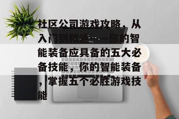 社区公司游戏攻略,从入门到精通——你的智能装备应具备的五大必备技能,你的智能装备,掌握五个必胜游戏技能 社区公司游戏攻略,从入门到精通——你的智能装备应具备的五大必备技能,你的智能装备,掌握五个必胜游戏技能
