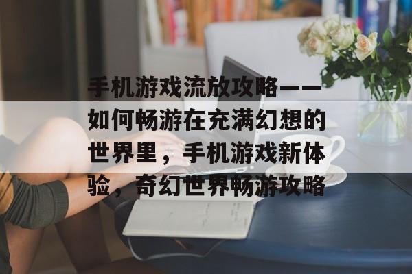 手机游戏流放攻略——如何畅游在充满幻想的世界里，手机游戏新体验，奇幻世界畅游攻略
