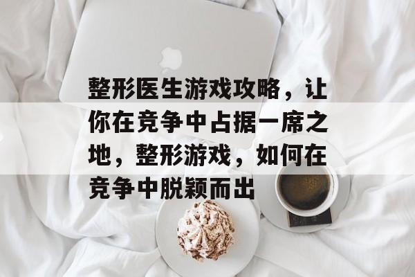整形医生游戏攻略,让你在竞争中占据一席之地,整形游戏,如何在竞争中脱颖而出 整形医生游戏攻略,让你在竞争中占据一席之地,整形游戏,如何在竞争中脱颖而出