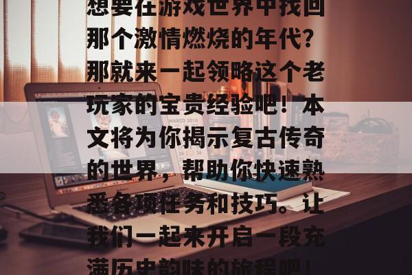 复古传奇攻略大公开!想要在游戏世界中找回那个激情燃烧的年代?那就来一起领略这个老玩家的宝贵经验吧!本文将为你揭示复古传奇的世界,帮助你快速熟悉各项任务和技巧。让我们一起来开启一段充满历史韵味的旅程吧!,复古传奇游戏攻略 复古传奇攻略大公开!想要在游戏世界中找回那个激情燃烧的年代?那就来一起领略这个老玩家的宝贵经验吧!本文将为你揭示复古传奇的世界,帮助你快速熟悉各项任务和技巧。让我们一起来开启一段充满历史韵味的旅程吧!,复古传奇游戏攻略