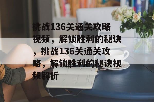 挑战136关通关攻略视频,解锁胜利的秘诀,挑战136关通关攻略,解锁胜利的秘诀视频解析 挑战136关通关攻略视频,解锁胜利的秘诀,挑战136关通关攻略,解锁胜利的秘诀视频解析