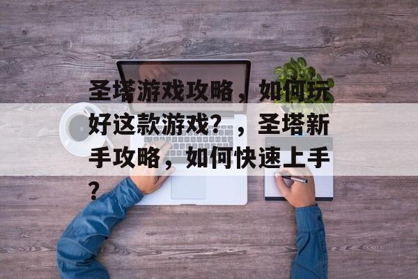 圣塔游戏攻略,如何玩好这款游戏?,圣塔新手攻略,如何快速上手? 圣塔游戏攻略,如何玩好这款游戏?,圣塔新手攻略,如何快速上手?