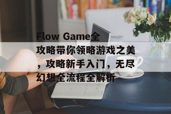 Flow Game全攻略带你领略游戏之美,攻略新手入门,无尽幻想全流程全解析 Flow Game全攻略带你领略游戏之美,攻略新手入门,无尽幻想全流程全解析