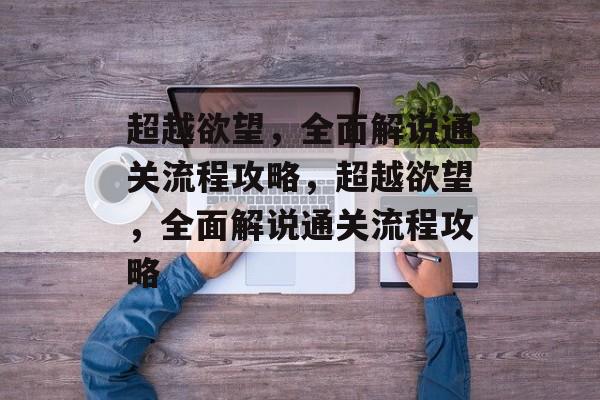 超越欲望,全面解说通关流程攻略,超越欲望,全面解说通关流程攻略 超越欲望,全面解说通关流程攻略,超越欲望,全面解说通关流程攻略