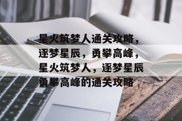 星火筑梦人通关攻略,逐梦星辰,勇攀高峰,星火筑梦人,逐梦星辰勇攀高峰的通关攻略 星火筑梦人通关攻略,逐梦星辰,勇攀高峰,星火筑梦人,逐梦星辰勇攀高峰的通关攻略