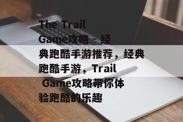 The Trail Game攻略 - 经典跑酷手游推荐,经典跑酷手游,Trail Game攻略带你体验跑酷的乐趣 The Trail Game攻略 - 经典跑酷手游推荐,经典跑酷手游,Trail Game攻略带你体验跑酷的乐趣