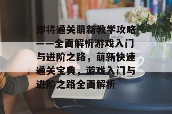 即将通关萌新教学攻略——全面解析游戏入门与进阶之路，萌新快速通关宝典，游戏入门与进阶之路全面解析