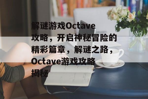 解谜游戏Octave攻略,开启神秘冒险的精彩篇章,解谜之路,Octave游戏攻略揭秘 解谜游戏Octave攻略,开启神秘冒险的精彩篇章,解谜之路,Octave游戏攻略揭秘