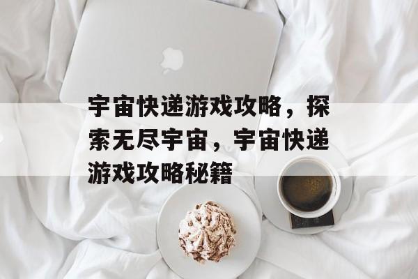 宇宙快递游戏攻略,探索无尽宇宙,宇宙快递游戏攻略秘籍 宇宙快递游戏攻略,探索无尽宇宙,宇宙快递游戏攻略秘籍