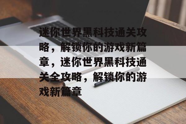 迷你世界黑科技通关攻略,解锁你的游戏新篇章,迷你世界黑科技通关全攻略,解锁你的游戏新篇章 迷你世界黑科技通关攻略,解锁你的游戏新篇章,迷你世界黑科技通关全攻略,解锁你的游戏新篇章