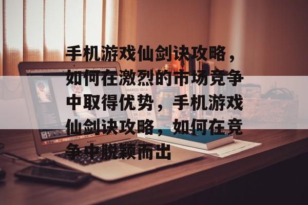 手机游戏仙剑诀攻略,如何在激烈的市场竞争中取得优势,手机游戏仙剑诀攻略,如何在竞争中脱颖而出 手机游戏仙剑诀攻略,如何在激烈的市场竞争中取得优势,手机游戏仙剑诀攻略,如何在竞争中脱颖而出