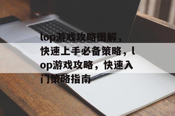 lop游戏攻略图解,快速上手必备策略,lop游戏攻略,快速入门策略指南 lop游戏攻略图解,快速上手必备策略,lop游戏攻略,快速入门策略指南