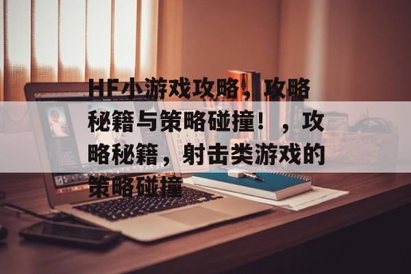 HF小游戏攻略，攻略秘籍与策略碰撞！，攻略秘籍，射击类游戏的策略碰撞