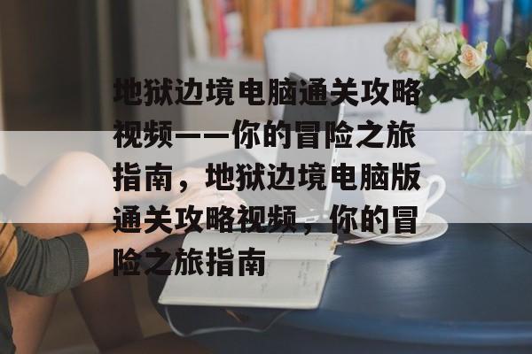 地狱边境电脑通关攻略视频——你的冒险之旅指南,地狱边境电脑版通关攻略视频,你的冒险之旅指南 地狱边境电脑通关攻略视频——你的冒险之旅指南,地狱边境电脑版通关攻略视频,你的冒险之旅指南