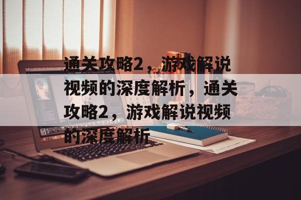 通关攻略2,游戏解说视频的深度解析,通关攻略2,游戏解说视频的深度解析 通关攻略2,游戏解说视频的深度解析,通关攻略2,游戏解说视频的深度解析