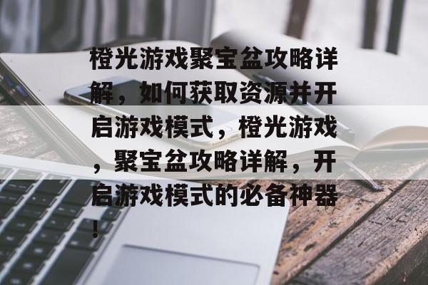 橙光游戏聚宝盆攻略详解,如何获取资源并开启游戏模式,橙光游戏,聚宝盆攻略详解,开启游戏模式的必备神器! 橙光游戏聚宝盆攻略详解,如何获取资源并开启游戏模式,橙光游戏,聚宝盆攻略详解,开启游戏模式的必备神器!