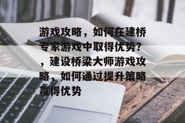 游戏攻略,如何在建桥专家游戏中取得优势?,建设桥梁大师游戏攻略,如何通过提升策略赢得优势 游戏攻略,如何在建桥专家游戏中取得优势?,建设桥梁大师游戏攻略,如何通过提升策略赢得优势