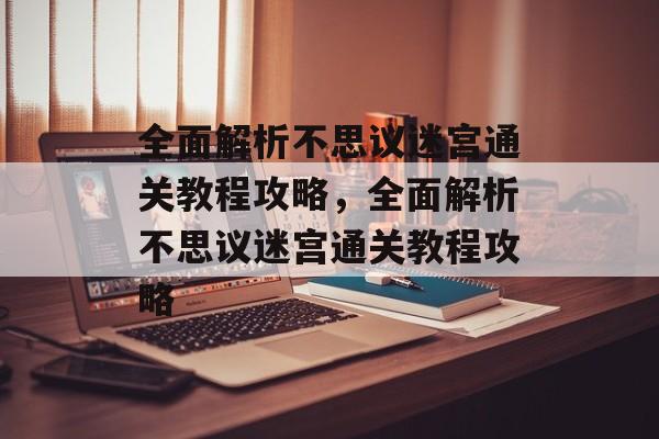 全面解析不思议迷宫通关教程攻略,全面解析不思议迷宫通关教程攻略 全面解析不思议迷宫通关教程攻略,全面解析不思议迷宫通关教程攻略