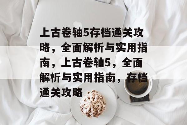上古卷轴5存档通关攻略,全面解析与实用指南,上古卷轴5,全面解析与实用指南,存档通关攻略 上古卷轴5存档通关攻略,全面解析与实用指南,上古卷轴5,全面解析与实用指南,存档通关攻略