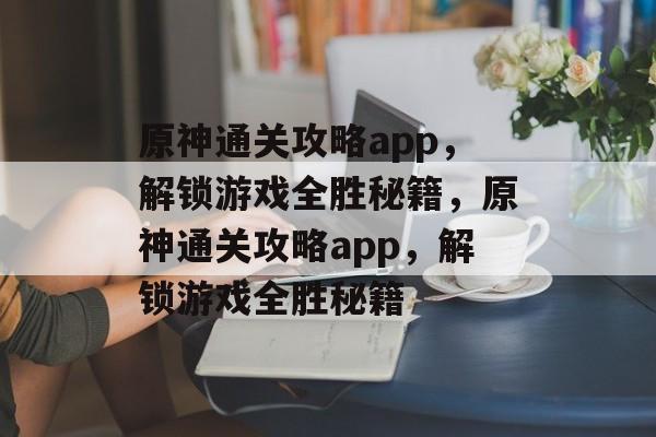 原神通关攻略app,解锁游戏全胜秘籍,原神通关攻略app,解锁游戏全胜秘籍 原神通关攻略app,解锁游戏全胜秘籍,原神通关攻略app,解锁游戏全胜秘籍