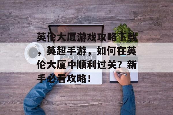 英伦大厦游戏攻略下载，英超手游，如何在英伦大厦中顺利过关？新手必看攻略！