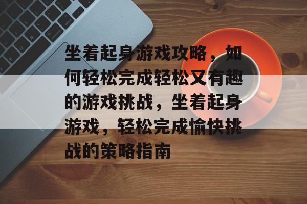 坐着起身游戏攻略，如何轻松完成轻松又有趣的游戏挑战，坐着起身游戏，轻松完成愉快挑战的策略指南