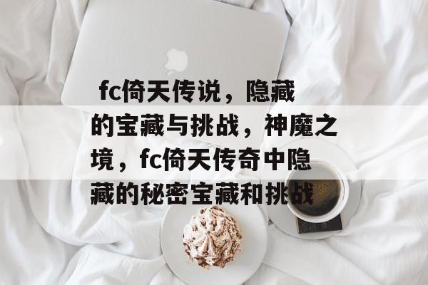 fc倚天传说，隐藏的宝藏与挑战，神魔之境，fc倚天传奇中隐藏的秘密宝藏和挑战