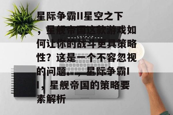 星际争霸II星空之下,星舰帝国这款游戏如何让你的战斗更具策略性?这是一个不容忽视的问题。,星际争霸II,星舰帝国的策略要素解析 星际争霸II星空之下,星舰帝国这款游戏如何让你的战斗更具策略性?这是一个不容忽视的问题。,星际争霸II,星舰帝国的策略要素解析