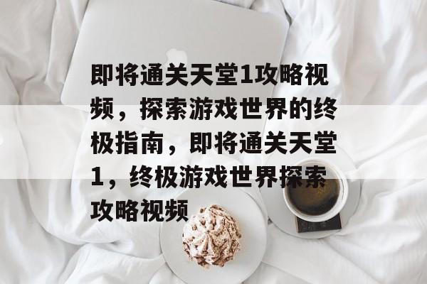 即将通关天堂1攻略视频,探索游戏世界的终极指南,即将通关天堂1,终极游戏世界探索攻略视频 即将通关天堂1攻略视频,探索游戏世界的终极指南,即将通关天堂1,终极游戏世界探索攻略视频