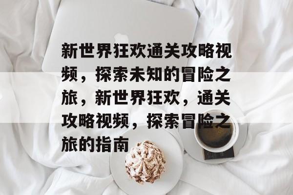 新世界狂欢通关攻略视频，探索未知的冒险之旅，新世界狂欢，通关攻略视频，探索冒险之旅的指南
