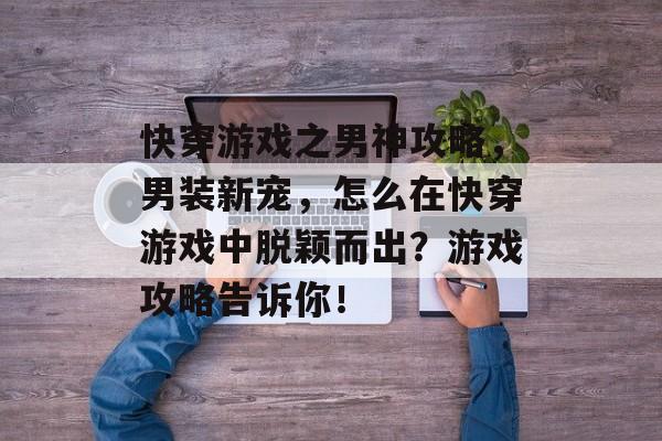 快穿游戏之男神攻略,男装新宠,怎么在快穿游戏中脱颖而出?游戏攻略告诉你! 快穿游戏之男神攻略,男装新宠,怎么在快穿游戏中脱颖而出?游戏攻略告诉你!