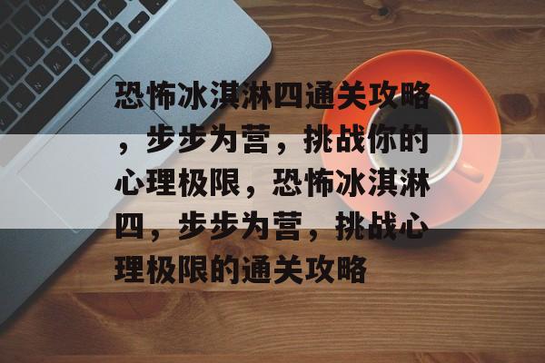 恐怖冰淇淋四通关攻略,步步为营,挑战你的心理极限,恐怖冰淇淋四,步步为营,挑战心理极限的通关攻略 恐怖冰淇淋四通关攻略,步步为营,挑战你的心理极限,恐怖冰淇淋四,步步为营,挑战心理极限的通关攻略