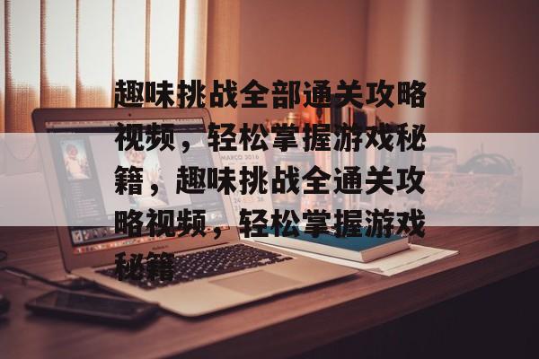 趣味挑战全部通关攻略视频,轻松掌握游戏秘籍,趣味挑战全通关攻略视频,轻松掌握游戏秘籍 趣味挑战全部通关攻略视频,轻松掌握游戏秘籍,趣味挑战全通关攻略视频,轻松掌握游戏秘籍