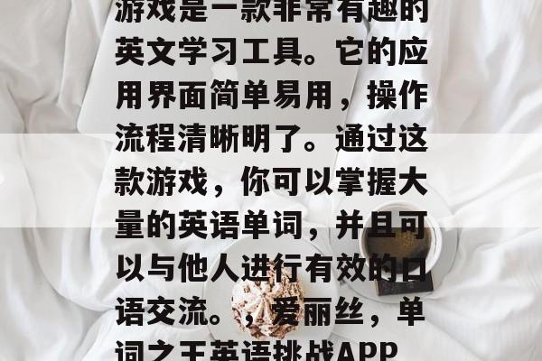 Alice 英语单词游戏是一款非常有趣的英文学习工具。它的应用界面简单易用,操作流程清晰明了。通过这款游戏,你可以掌握大量的英语单词,并且可以与他人进行有效的口语交流。,爱丽丝,单词之王英语挑战APP带你随时随地学英语 Alice 英语单词游戏是一款非常有趣的英文学习工具。它的应用界面简单易用,操作流程清晰明了。通过这款游戏,你可以掌握大量的英语单词,并且可以与他人进行有效的口语交流。,爱丽丝,单词之王英语挑战APP带你随时随地学英语