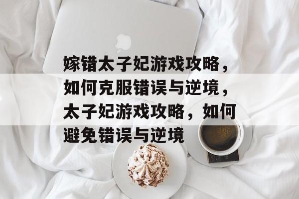 嫁错太子妃游戏攻略，如何克服错误与逆境，太子妃游戏攻略，如何避免错误与逆境