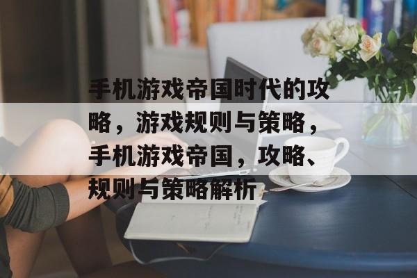 手机游戏帝国时代的攻略,游戏规则与策略,手机游戏帝国,攻略、规则与策略解析 手机游戏帝国时代的攻略,游戏规则与策略,手机游戏帝国,攻略、规则与策略解析