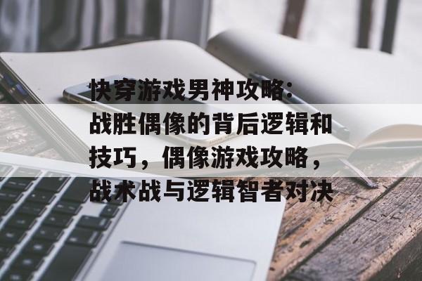 快穿游戏男神攻略: 战胜偶像的背后逻辑和技巧,偶像游戏攻略,战术战与逻辑智者对决 快穿游戏男神攻略: 战胜偶像的背后逻辑和技巧,偶像游戏攻略,战术战与逻辑智者对决