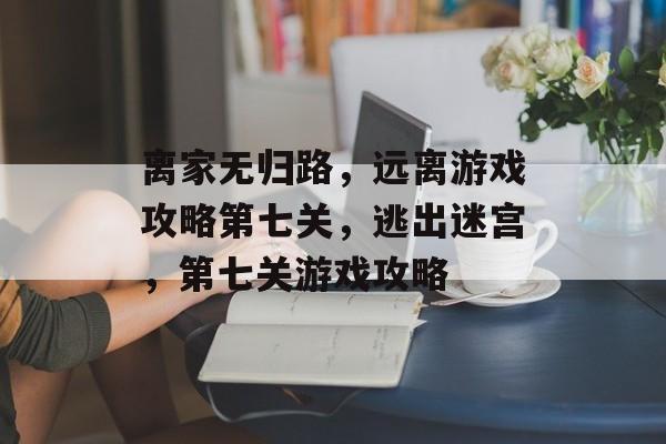 离家无归路,远离游戏攻略第七关,逃出迷宫,第七关游戏攻略 离家无归路,远离游戏攻略第七关,逃出迷宫,第七关游戏攻略